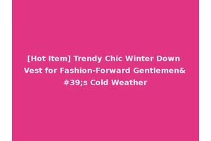 [Hot Item] Trendy Chic Winter Down Vest for Fashion-Forward Gentlemen's Cold Weather