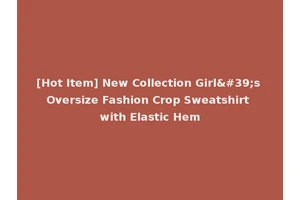 [Hot Item] New Collection Girl's Oversize Fashion Crop Sweatshirt with Elastic Hem