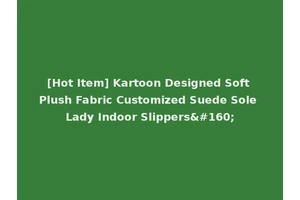 [Hot Item] Kartoon Designed Soft Plush Fabric Customized Suede Sole Lady Indoor Slippers 