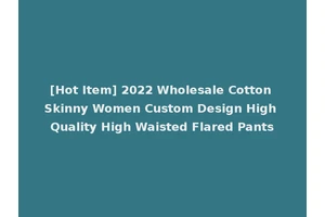 [Hot Item] 2022 Wholesale Cotton Skinny Women Custom Design High Quality High Waisted Flared Pants
