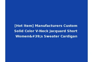 [Hot Item] Manufacturers Custom Solid Color V-Neck Jacquard Short Women's Sweater Cardigan