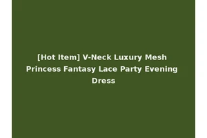 [Hot Item] V-Neck Luxury Mesh Princess Fantasy Lace Party Evening Dress