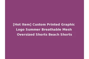 [Hot Item] Custom Printed Graphic Logo Summer Breathable Mesh Oversized Shorts Beach Shorts