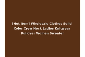 [Hot Item] Wholesale Clothes Solid Color Crew Neck Ladies Knitwear Pullover Women Sweater