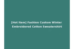 [Hot Item] Fashion Custom Winter Embroidered Cotton Sweatershirt