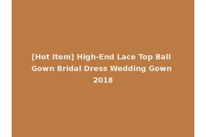 [Hot Item] High-End Lace Top Ball Gown Bridal Dress Wedding Gown 2018
