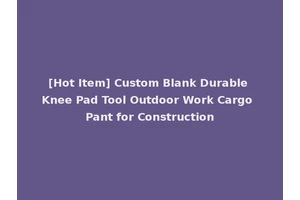 [Hot Item] Custom Blank Durable Knee Pad Tool Outdoor Work Cargo Pant for Construction