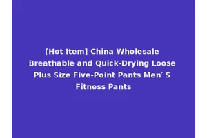 [Hot Item] China Wholesale Breathable and Quick-Drying Loose Plus Size Five-Point Pants Men′ S Fitness Pants
