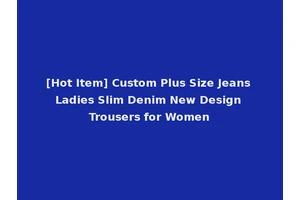 [Hot Item] Custom Plus Size Jeans Ladies Slim Denim New Design Trousers for Women