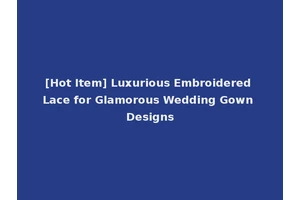 [Hot Item] Luxurious Embroidered Lace for Glamorous Wedding Gown Designs