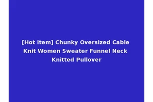 [Hot Item] Chunky Oversized Cable Knit Women Sweater Funnel Neck Knitted Pullover