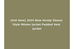 [Hot Item] 2024 New Hoody Sleeve Style Winter Jacket Padded Vest Jacket