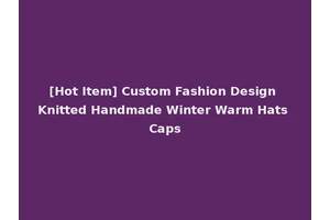 [Hot Item] Custom Fashion Design Knitted Handmade Winter Warm Hats Caps