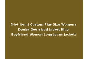 [Hot Item] Custom Plus Size Womens Denim Oversized Jacket Blue Boyfriend Women Long Jeans Jackets
