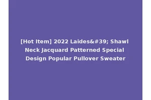 [Hot Item] 2022 Laides' Shawl Neck Jacquard Patterned Special Design Popular Pullover Sweater