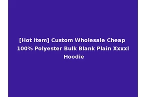 [Hot Item] Custom Wholesale Cheap 100% Polyester Bulk Blank Plain Xxxxl Hoodie