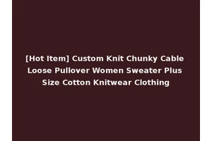 [Hot Item] Custom Knit Chunky Cable Loose Pullover Women Sweater Plus Size Cotton Knitwear Clothing