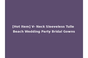 [Hot Item] V- Neck Sleeveless Tulle Beach Wedding Party Bridal Gowns