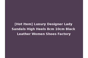 [Hot Item] Luxury Designer Lady Sandals High Heels 8cm 10cm Black Leather Women Shoes Factory