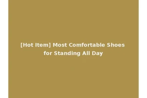 [Hot Item] Most Comfortable Shoes for Standing All Day