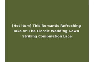 [Hot Item] This Romantic Refreshing Take on The Classic Wedding Gown Striking Combination Lace