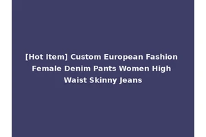 [Hot Item] Custom European Fashion Female Denim Pants Women High Waist Skinny Jeans