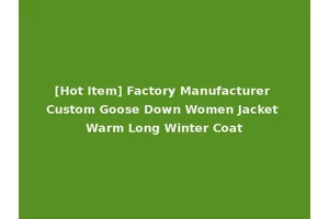 [Hot Item] Factory Manufacturer Custom Goose Down Women Jacket Warm Long Winter Coat