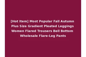 [Hot Item] Most Popular Fall Autumn Plus Size Gradient Pleated Leggings Women Flared Trousers Bell Bottom Wholesale Flare-Leg Pants