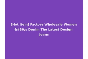 [Hot Item] Factory Wholesale Women's Denim The Latest Design Jeans