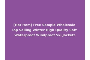 [Hot Item] Free Sample Wholesale Top Selling Winter High Quality Soft Waterproof Windproof Ski Jackets