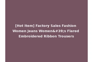 [Hot Item] Factory Sales Fashion Women Jeans Women's Flared Embroidered Ribbon Trousers