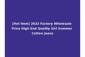 [Hot Item] 2023 Factory Wholesale Price High End Quality Girl Summer Cotton Jeans