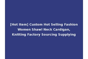 [Hot Item] Custom Hot Selling Fashion Women Shawl Neck Cardigan, Knitting Factory Sourcing Supplying