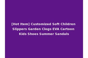 [Hot Item] Customized Soft Children Slippers Garden Clogs EVA Cartoon Kids Shoes Summer Sandals