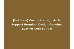 [Hot Item] Customize High Arch Support Premium Design Genuine Leather Cork Sandal