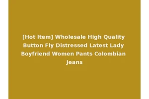 [Hot Item] Wholesale High Quality Button Fly Distressed Latest Lady Boyfriend Women Pants Colombian Jeans