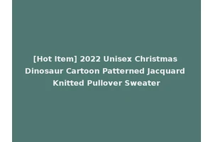 [Hot Item] 2022 Unisex Christmas Dinosaur Cartoon Patterned Jacquard Knitted Pullover Sweater