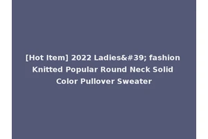 [Hot Item] 2022 Ladies' fashion Knitted Popular Round Neck Solid Color Pullover Sweater