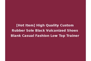[Hot Item] High Quality Custom Rubber Sole Black Vulcanized Shoes Blank Casual Fashion Low Top Trainer
