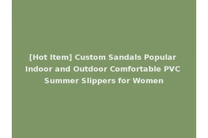 [Hot Item] Custom Sandals Popular Indoor and Outdoor Comfortable PVC Summer Slippers for Women