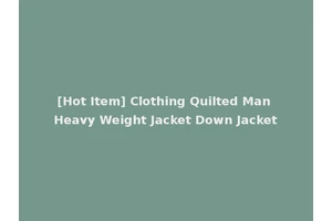 [Hot Item] Clothing Quilted Man Heavy Weight Jacket Down Jacket