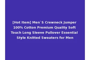 [Hot Item] Men`S Crewneck Jumper 100% Cotton Premium Quality Soft Touch Long Sleeve Pullover Essential Style Knitted Sweaters for Men