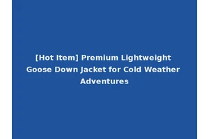 [Hot Item] Premium Lightweight Goose Down Jacket for Cold Weather Adventures