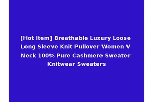 [Hot Item] Breathable Luxury Loose Long Sleeve Knit Pullover Women V Neck 100% Pure Cashmere Sweater Knitwear Sweaters