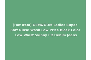 [Hot Item] OEM&ODM Ladies Super Soft Rinse Wash Low Price Black Color Low Waist Skinny Fit Denim Jeans
