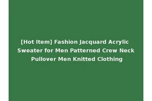 [Hot Item] Fashion Jacquard Acrylic Sweater for Men Patterned Crew Neck Pullover Men Knitted Clothing