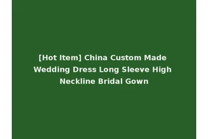 [Hot Item] China Custom Made Wedding Dress Long Sleeve High Neckline Bridal Gown