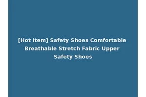 [Hot Item] Safety Shoes Comfortable Breathable Stretch Fabric Upper Safety Shoes