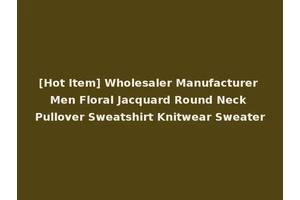 [Hot Item] Wholesaler Manufacturer Men Floral Jacquard Round Neck Pullover Sweatshirt Knitwear Sweater