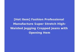 [Hot Item] Fashion Professional Manufacture Super Stretch High-Waisted Jegging Cropped Jeans with Opening Hem